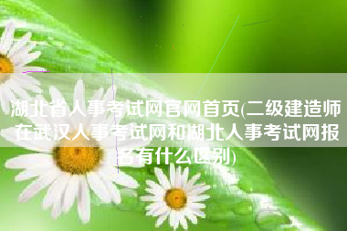 详细阅读:湖北省人事考试网官网首页(二级建造师在武汉人事考试网和湖北人事考试网报名有什么区别) 湖北省人事考试网官网首页(二级建造师在武汉人事考试网和湖北人事考试网报名有什么区别)