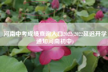 河南中考成绩查询入口2022(2022延迟开学通知河南初中)