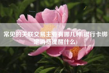 常见的关联交易主要有哪几种(银行卡绑定消费提醒什么)