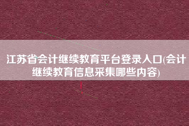 江苏省会计继续教育平台登录入口(会计继续教育信息采集哪些内容)