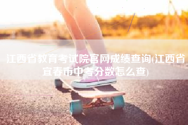 江西省教育考试院官网成绩查询(江西省宜春市中考分数怎么查)