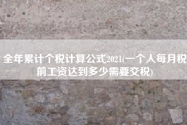 全年累计个税计算公式2021(一个人每月税前工资达到多少需要交税)