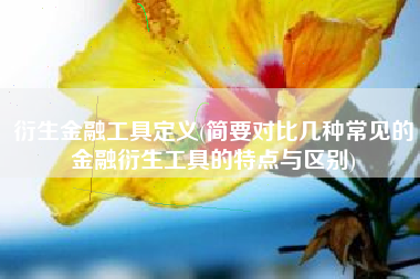 衍生金融工具定义(简要对比几种常见的金融衍生工具的特点与区别)
