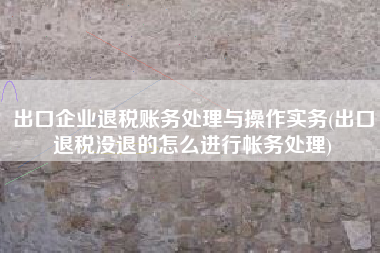 详细阅读:出口企业退税账务处理与操作实务(出口退税没退的怎么进行帐务处理) 出口企业退税账务处理与操作实务(出口退税没退的怎么进行帐务处理)