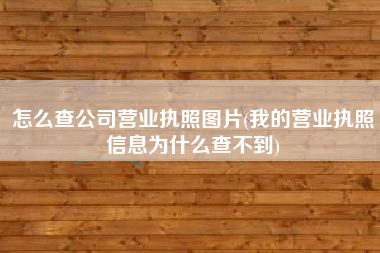 详细阅读:怎么查公司营业执照图片(我的营业执照信息为什么查不到) 怎么查公司营业执照图片(我的营业执照信息为什么查不到)