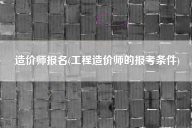 详细阅读:造价师报名(工程造价师的报考条件) 造价师报名(工程造价师的报考条件)