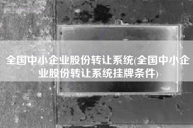 详细阅读:全国中小企业股份转让系统(全国中小企业股份转让系统挂牌条件) 全国中小企业股份转让系统(全国中小企业股份转让系统挂牌条件)