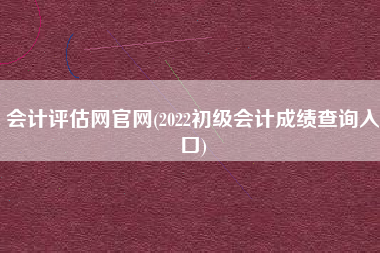 详细阅读:会计评估网官网(2022初级会计成绩查询入口) 会计评估网官网(2022初级会计成绩查询入口)