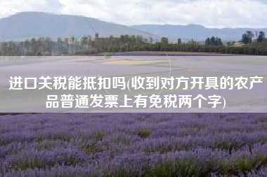 详细阅读:进口关税能抵扣吗(收到对方开具的农产品普通发票上有免税两个字) 进口关税能抵扣吗(收到对方开具的农产品普通发票上有免税两个字)