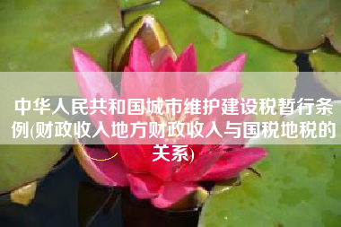 详细阅读:中华人民共和国城市维护建设税暂行条例(财政收入地方财政收入与国税地税的关系) 中华人民共和国城市维护建设税暂行条例(财政收入地方财政收入与国税地税的关系)