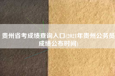 贵州省考成绩查询入口(2021年贵州公务员成绩公布时间)