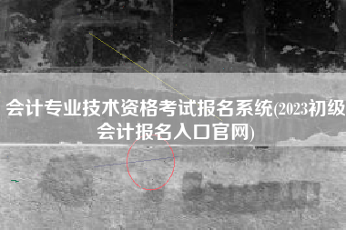 详细阅读:会计专业技术资格考试报名系统(2023初级会计报名入口官网) 会计专业技术资格考试报名系统(2023初级会计报名入口官网)