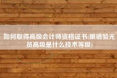 详细阅读:如何取得高级会计师资格证书(眼镜验光员高级是什么技术等级) 如何取得高级会计师资格证书(眼镜验光员高级是什么技术等级)