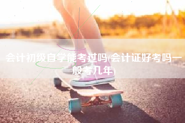 会计初级自学能考过吗(会计证好考吗一般考几年)