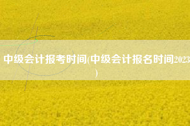 详细阅读:中级会计报考时间(中级会计报名时间2023) 中级会计报考时间(中级会计报名时间2023)