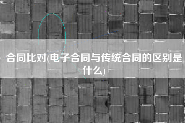 合同比对(电子合同与传统合同的区别是什么)