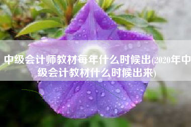 中级会计师教材每年什么时候出(2020年中级会计教材什么时候出来)
