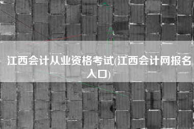 江西会计从业资格考试(江西会计网报名入口)