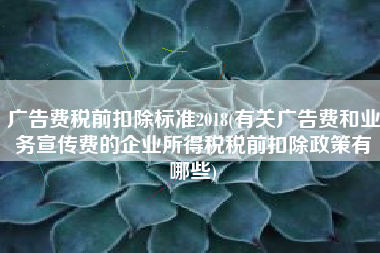 广告费税前扣除标准2018(有关广告费和业务宣传费的企业所得税税前扣除政策有哪些)