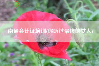 南通会计证培训(你听过最惨的女人)
