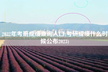 2022年考研成绩查询入口(考研成绩什么时候公布2023)