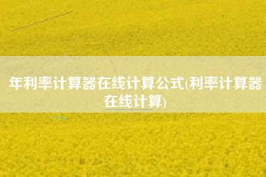 详细阅读:年利率计算器在线计算公式(利率计算器在线计算) 年利率计算器在线计算公式(利率计算器在线计算)