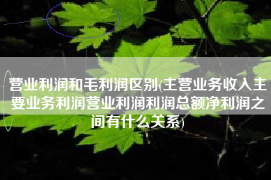 营业利润和毛利润区别(主营业务收入主要业务利润营业利润利润总额净利润之间有什么关系)