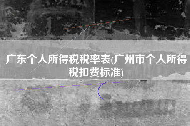 广东个人所得税税率表(广州市个人所得税扣费标准)