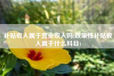 补贴收入属于营业收入吗(政策性补贴收入属于什么科目)