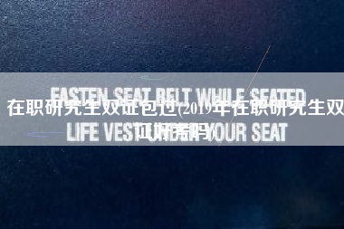 在职研究生双证包过(2019年在职研究生双证好考吗)