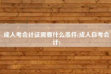 成人考会计证需要什么条件(成人自考会计)