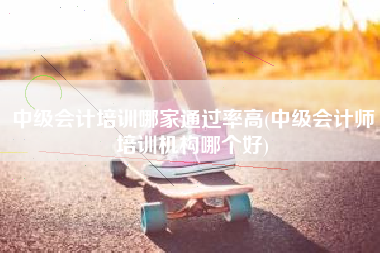 中级会计培训哪家通过率高(中级会计师培训机构哪个好)