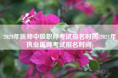 2021年医师中级职称考试报名时间(2021年执业医师考试报名时间)