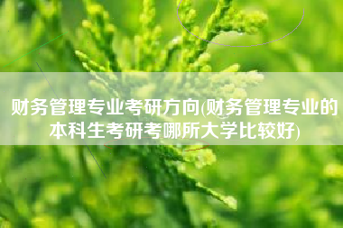 财务管理专业考研方向(财务管理专业的本科生考研考哪所大学比较好)