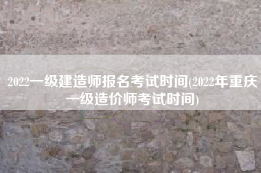 详细阅读:2022一级建造师报名考试时间(2022年重庆一级造价师考试时间) 2022一级建造师报名考试时间(2022年重庆一级造价师考试时间)