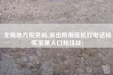 详细阅读:无锡地方税务局(派出所用座机打电话核实家里人口和住址) 无锡地方税务局(派出所用座机打电话核实家里人口和住址)