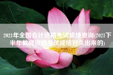 详细阅读:2021年全国会计资格考试成绩查询(2021下半年教师资格考试成绩好久出来的) 2021年全国会计资格考试成绩查询(2021下半年教师资格考试成绩好久出来的)