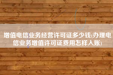 增值电信业务经营许可证多少钱(办理电信业务增值许可证费用怎样入账)
