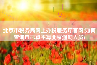 北京市税务局网上办税服务厅官网(如何查询自己算不算北京通勤人员)