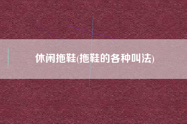 休闲拖鞋(拖鞋的各种叫法)