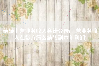 结转主营业务收入会计分录(主营业务收入在贷方怎么结转到本年利润)