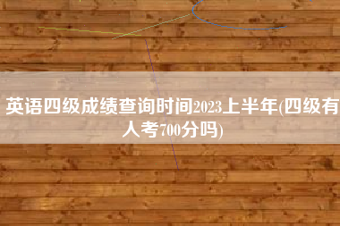 英语四级成绩查询时间2023上半年(四级有人考700分吗)