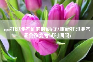 详细阅读:cpa打印准考证的时间(CPA重新打印准考证会改变考试时间吗) cpa打印准考证的时间(CPA重新打印准考证会改变考试时间吗)