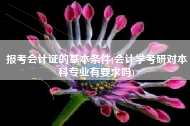 详细阅读:报考会计证的基本条件(会计学考研对本科专业有要求吗) 报考会计证的基本条件(会计学考研对本科专业有要求吗)