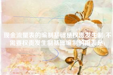 详细阅读:现金流量表的编制基础是权责发生制(不需要权责发生制基础编制的报表是) 现金流量表的编制基础是权责发生制(不需要权责发生制基础编制的报表是)