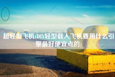 详细阅读:超轻型飞机(DIY轻型载人飞机要用什么引擎最好便宜点的) 超轻型飞机(DIY轻型载人飞机要用什么引擎最好便宜点的)