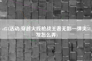 cf51活动(穿越火线枪战王者无影一弹夹51发怎么弄)