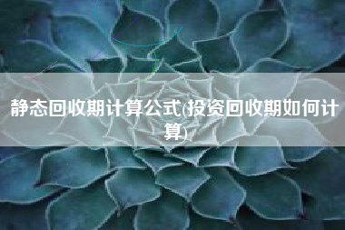 静态回收期计算公式(投资回收期如何计算)