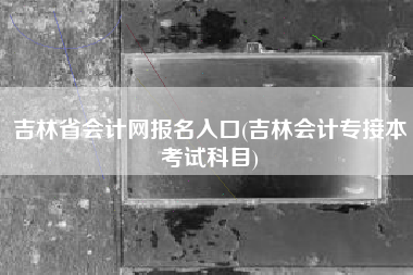 详细阅读:吉林省会计网报名入口(吉林会计专接本考试科目) 吉林省会计网报名入口(吉林会计专接本考试科目)