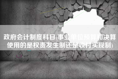 政府会计制度科目(事业单位预算和决算使用的是权责发生制还是收付实现制)